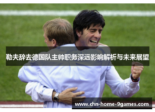 勒夫辞去德国队主帅职务深远影响解析与未来展望