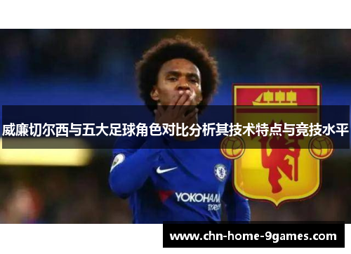 威廉切尔西与五大足球角色对比分析其技术特点与竞技水平 威廉切尔西与五大足球角色对比分析其技术特点与竞技水平
