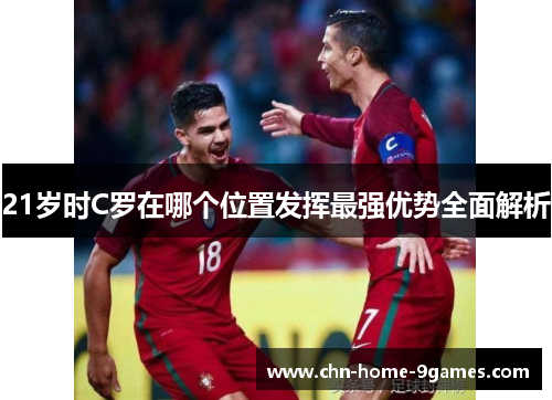 21岁时C罗在哪个位置发挥最强优势全面解析 21岁时C罗在哪个位置发挥最强优势全面解析