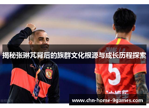 揭秘张琳芃背后的族群文化根源与成长历程探索