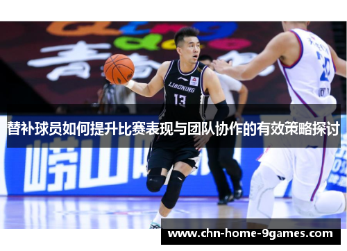 替补球员如何提升比赛表现与团队协作的有效策略探讨 替补球员如何提升比赛表现与团队协作的有效策略探讨