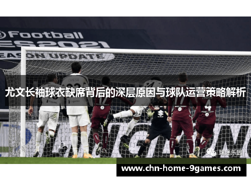 尤文长袖球衣缺席背后的深层原因与球队运营策略解析