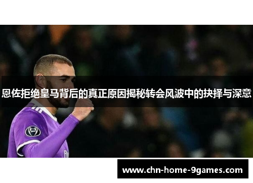 恩佐拒绝皇马背后的真正原因揭秘转会风波中的抉择与深意