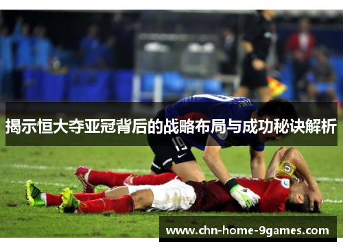 揭示恒大夺亚冠背后的战略布局与成功秘诀解析
