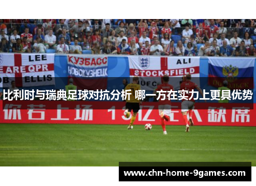 比利时与瑞典足球对抗分析 哪一方在实力上更具优势 比利时与瑞典足球对抗分析 哪一方在实力上更具优势