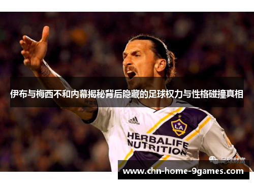 伊布与梅西不和内幕揭秘背后隐藏的足球权力与性格碰撞真相