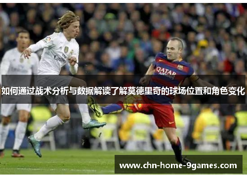 如何通过战术分析与数据解读了解莫德里奇的球场位置和角色变化 如何通过战术分析与数据解读了解莫德里奇的球场位置和角色变化