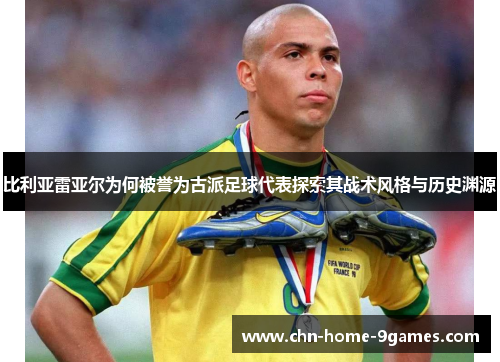 比利亚雷亚尔为何被誉为古派足球代表探索其战术风格与历史渊源