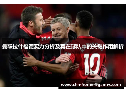 曼联拉什福德实力分析及其在球队中的关键作用解析 曼联拉什福德实力分析及其在球队中的关键作用解析