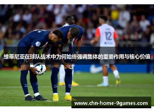 维蒂尼亚在球队战术中为何始终强调集体的重要作用与核心价值