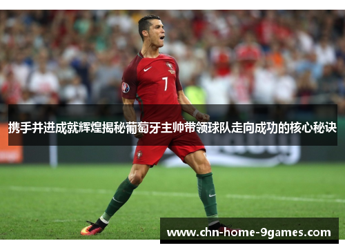 携手并进成就辉煌揭秘葡萄牙主帅带领球队走向成功的核心秘诀 携手并进成就辉煌揭秘葡萄牙主帅带领球队走向成功的核心秘诀