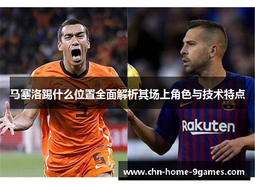 马塞洛踢什么位置全面解析其场上角色与技术特点 马塞洛踢什么位置全面解析其场上角色与技术特点