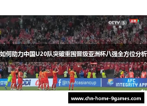 如何助力中国U20队突破重围晋级亚洲杯八强全方位分析 如何助力中国U20队突破重围晋级亚洲杯八强全方位分析