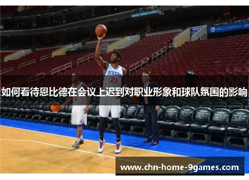 如何看待恩比德在会议上迟到对职业形象和球队氛围的影响 如何看待恩比德在会议上迟到对职业形象和球队氛围的影响