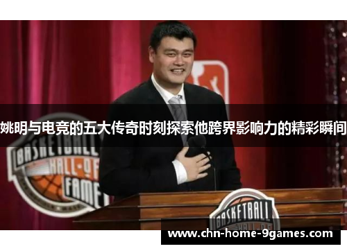 姚明与电竞的五大传奇时刻探索他跨界影响力的精彩瞬间 姚明与电竞的五大传奇时刻探索他跨界影响力的精彩瞬间
