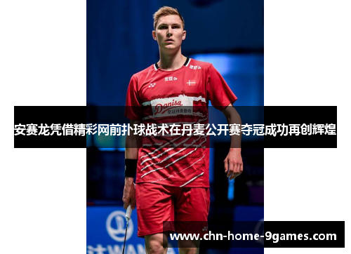 安赛龙凭借精彩网前扑球战术在丹麦公开赛夺冠成功再创辉煌 安赛龙凭借精彩网前扑球战术在丹麦公开赛夺冠成功再创辉煌