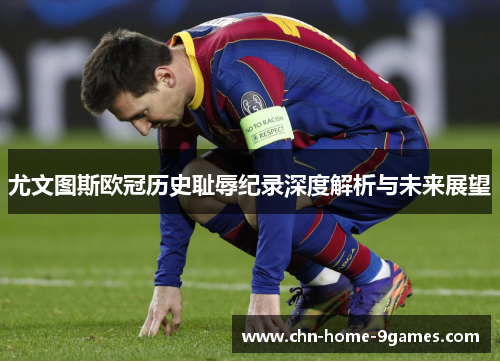 尤文图斯欧冠历史耻辱纪录深度解析与未来展望 尤文图斯欧冠历史耻辱纪录深度解析与未来展望