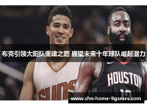 布克引领太阳队重建之路 展望未来十年球队崛起潜力