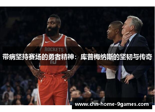 带病坚持赛场的勇者精神:库普梅纳斯的坚韧与传奇 带病坚持赛场的勇者精神:库普梅纳斯的坚韧与传奇