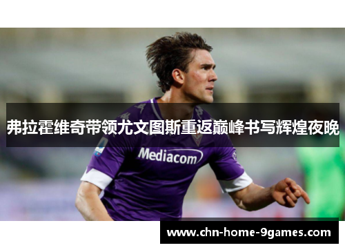 弗拉霍维奇带领尤文图斯重返巅峰书写辉煌夜晚 弗拉霍维奇带领尤文图斯重返巅峰书写辉煌夜晚