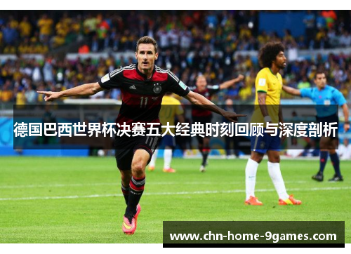 德国巴西世界杯决赛五大经典时刻回顾与深度剖析 德国巴西世界杯决赛五大经典时刻回顾与深度剖析