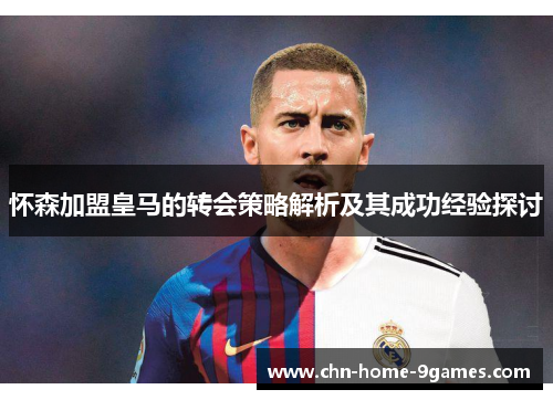 怀森加盟皇马的转会策略解析及其成功经验探讨