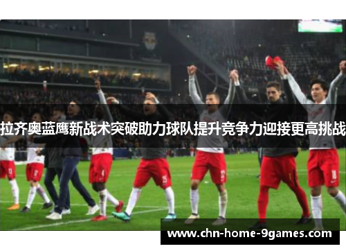 拉齐奥蓝鹰新战术突破助力球队提升竞争力迎接更高挑战