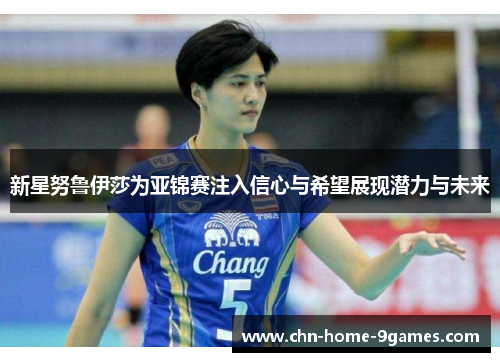 新星努鲁伊莎为亚锦赛注入信心与希望展现潜力与未来 新星努鲁伊莎为亚锦赛注入信心与希望展现潜力与未来