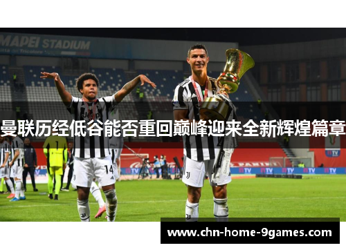 曼联历经低谷能否重回巅峰迎来全新辉煌篇章 曼联历经低谷能否重回巅峰迎来全新辉煌篇章