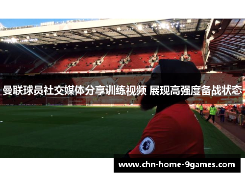 曼联球员社交媒体分享训练视频 展现高强度备战状态