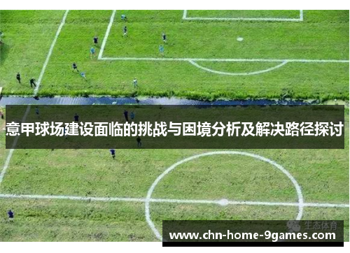 意甲球场建设面临的挑战与困境分析及解决路径探讨 意甲球场建设面临的挑战与困境分析及解决路径探讨