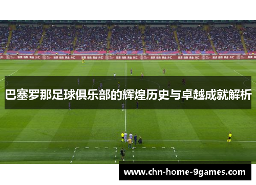 巴塞罗那足球俱乐部的辉煌历史与卓越成就解析