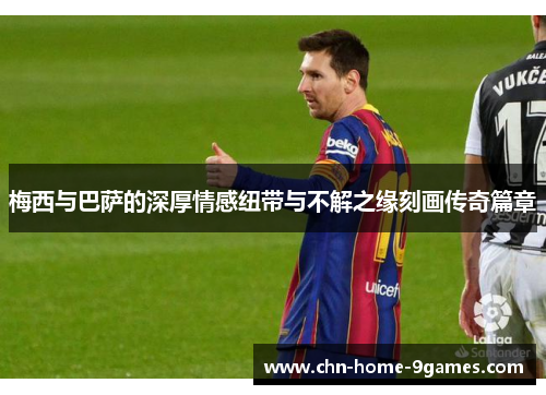 梅西与巴萨的深厚情感纽带与不解之缘刻画传奇篇章 梅西与巴萨的深厚情感纽带与不解之缘刻画传奇篇章