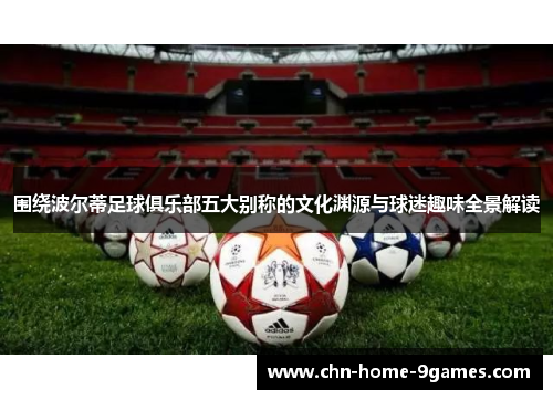 围绕波尔蒂足球俱乐部五大别称的文化渊源与球迷趣味全景解读 围绕波尔蒂足球俱乐部五大别称的文化渊源与球迷趣味全景解读