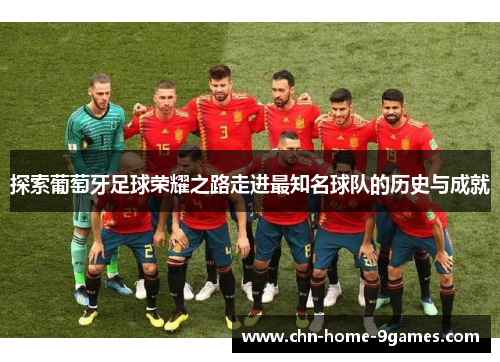 探索葡萄牙足球荣耀之路走进最知名球队的历史与成就 探索葡萄牙足球荣耀之路走进最知名球队的历史与成就