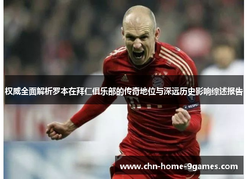 权威全面解析罗本在拜仁俱乐部的传奇地位与深远历史影响综述报告 权威全面解析罗本在拜仁俱乐部的传奇地位与深远历史影响综述报告