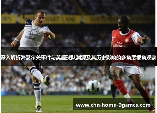 深入解析海瑟尔关事件与英超球队渊源及其历史影响的多角度视角观察 深入解析海瑟尔关事件与英超球队渊源及其历史影响的多角度视角观察
