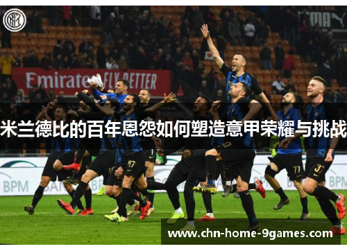 米兰德比的百年恩怨如何塑造意甲荣耀与挑战 米兰德比的百年恩怨如何塑造意甲荣耀与挑战