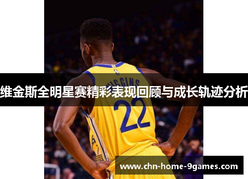 维金斯全明星赛精彩表现回顾与成长轨迹分析 维金斯全明星赛精彩表现回顾与成长轨迹分析