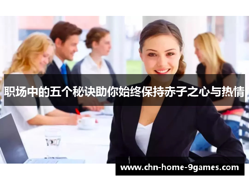 职场中的五个秘诀助你始终保持赤子之心与热情 职场中的五个秘诀助你始终保持赤子之心与热情