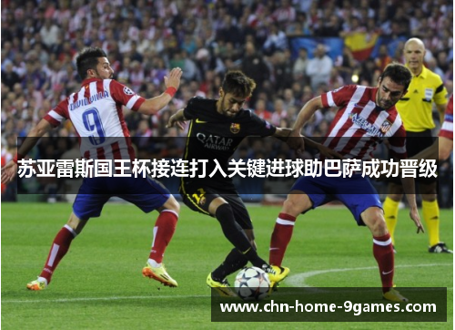 苏亚雷斯国王杯接连打入关键进球助巴萨成功晋级