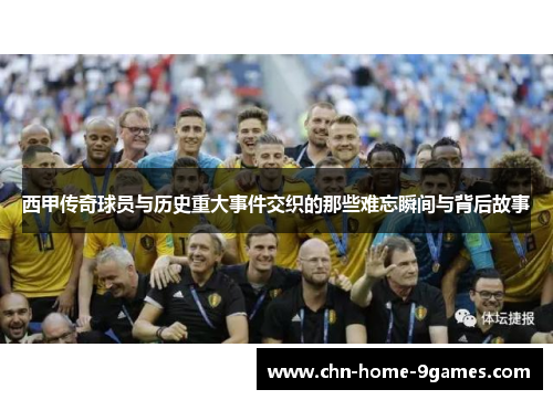西甲传奇球员与历史重大事件交织的那些难忘瞬间与背后故事 西甲传奇球员与历史重大事件交织的那些难忘瞬间与背后故事