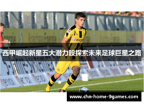 西甲崛起新星五大潜力股探索未来足球巨星之路 西甲崛起新星五大潜力股探索未来足球巨星之路