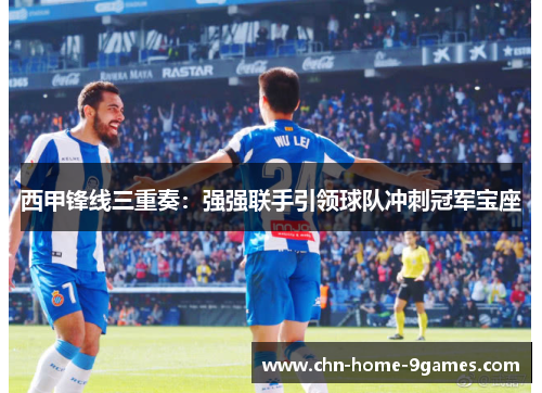 西甲锋线三重奏:强强联手引领球队冲刺冠军宝座 西甲锋线三重奏:强强联手引领球队冲刺冠军宝座