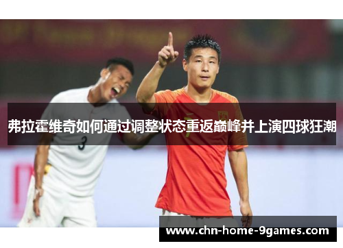 弗拉霍维奇如何通过调整状态重返巅峰并上演四球狂潮 弗拉霍维奇如何通过调整状态重返巅峰并上演四球狂潮