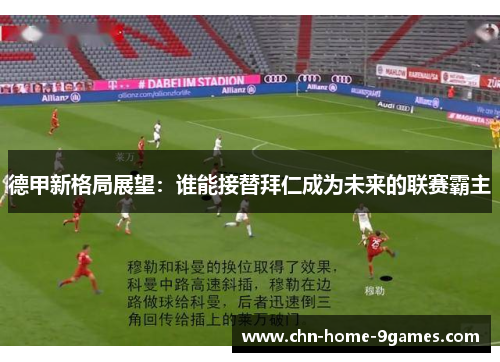 德甲新格局展望:谁能接替拜仁成为未来的联赛霸主 德甲新格局展望:谁能接替拜仁成为未来的联赛霸主