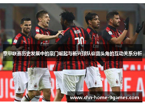 意甲联赛历史发展中的豪门崛起与新兴球队崭露头角的互动关系分析 意甲联赛历史发展中的豪门崛起与新兴球队崭露头角的互动关系分析