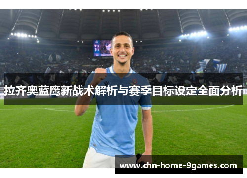 拉齐奥蓝鹰新战术解析与赛季目标设定全面分析