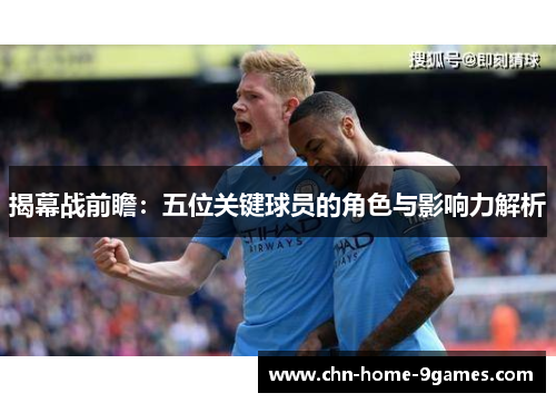 揭幕战前瞻：五位关键球员的角色与影响力解析