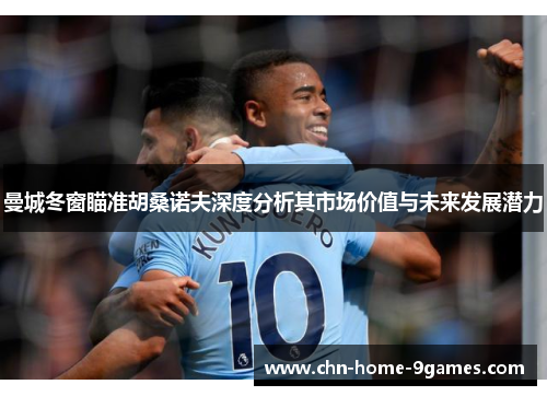 曼城冬窗瞄准胡桑诺夫深度分析其市场价值与未来发展潜力